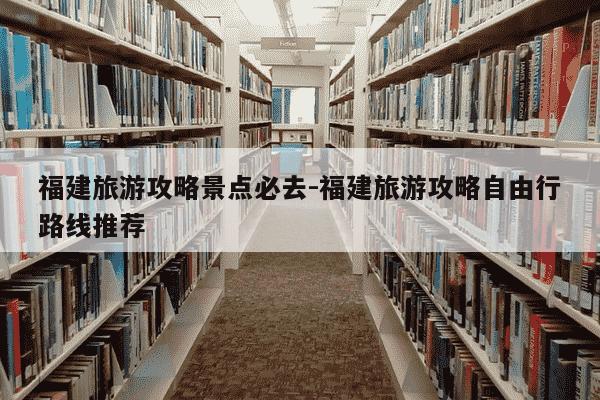 福建旅游攻略景点必去-福建旅游攻略自由行路线推荐-第1张图片-学习推荐网