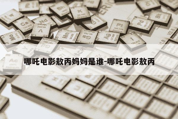 哪吒电影敖丙妈妈是谁-哪吒电影敖丙-第1张图片-学习推荐网