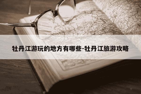 牡丹江游玩的地方有哪些-牡丹江旅游攻略-第1张图片-学习推荐网