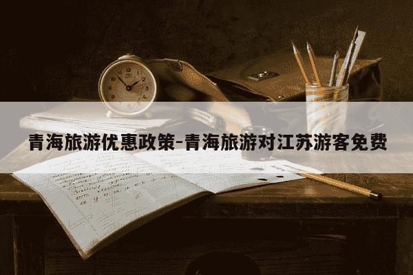 青海旅游优惠政策-青海旅游对江苏游客免费-第1张图片-学习推荐网