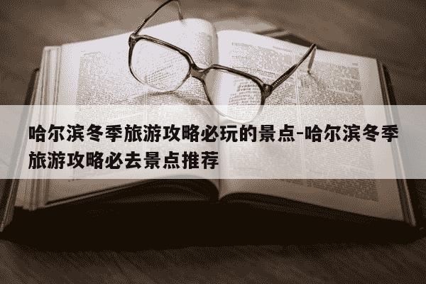 哈尔滨冬季旅游攻略必玩的景点-哈尔滨冬季旅游攻略必去景点推荐-第1张图片-学习推荐网