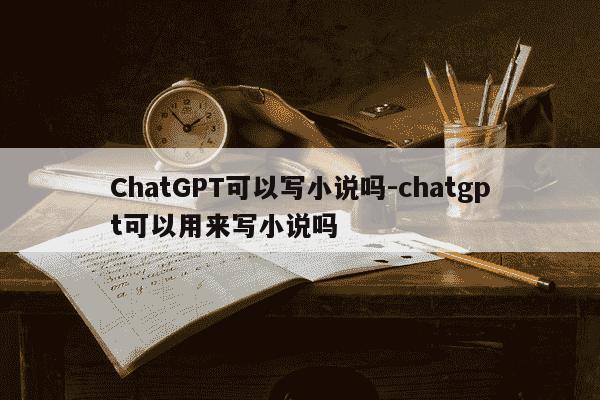ChatGPT可以写小说吗-chatgpt可以用来写小说吗-第1张图片-学习推荐网 ChatGPT可以写小说吗-chatgpt可以用来写小说吗-第1张图片-学习推荐网