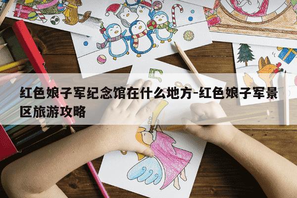 红色娘子军纪念馆在什么地方-红色娘子军景区旅游攻略-第1张图片-学习推荐网