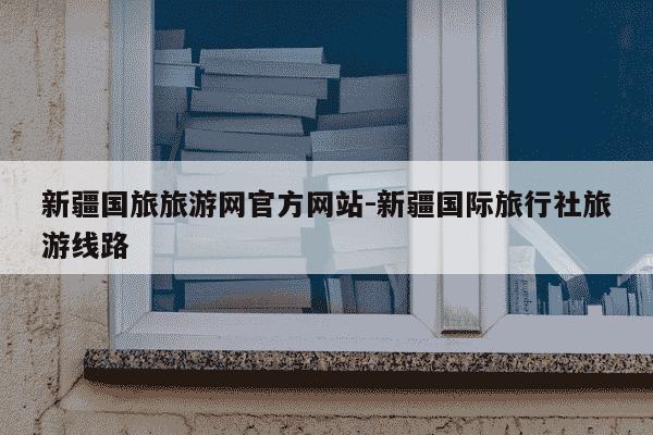 新疆国旅旅游网官方网站-新疆国际旅行社旅游线路-第1张图片-学习推荐网 新疆国旅旅游网官方网站-新疆国际旅行社旅游线路-第1张图片-学习推荐网