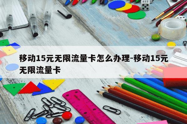 移动15元无限流量卡怎么办理-移动15元无限流量卡-第1张图片-学习推荐网
