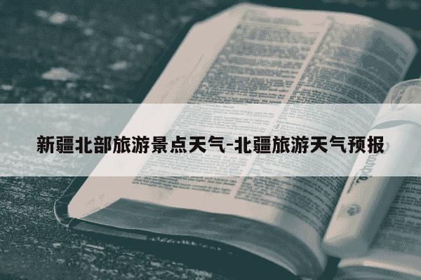 新疆北部旅游景点天气-北疆旅游天气预报-第1张图片-学习推荐网