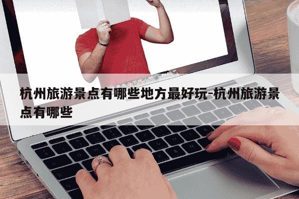 杭州旅游景点有哪些地方最好玩-杭州旅游景点有哪些-第1张图片-学习推荐网