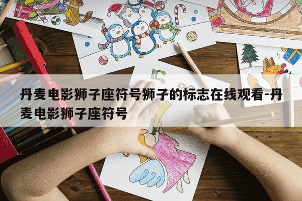 丹麦电影狮子座符号狮子的标志在线观看-丹麦电影狮子座符号-第1张图片-学习推荐网