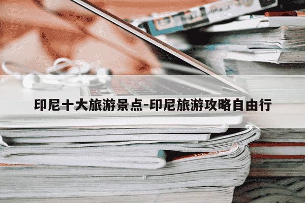 印尼十大旅游景点-印尼旅游攻略自由行-第1张图片-学习推荐网