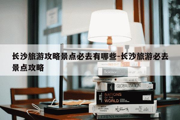 长沙旅游攻略景点必去有哪些-长沙旅游必去景点攻略-第1张图片-学习推荐网