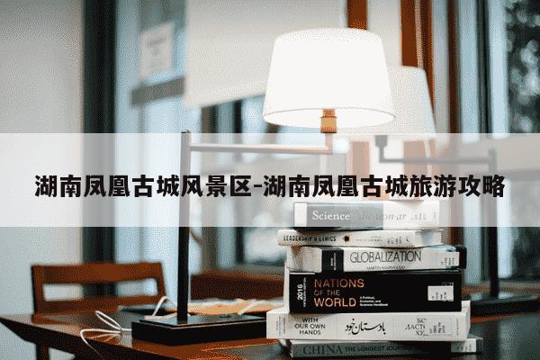 湖南凤凰古城风景区-湖南凤凰古城旅游攻略-第1张图片-学习推荐网