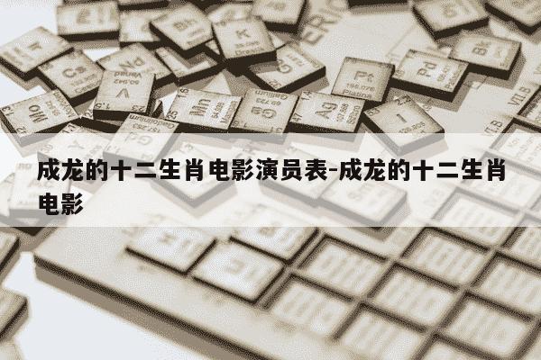 成龙的十二生肖电影演员表-成龙的十二生肖电影-第1张图片-学习推荐网 成龙的十二生肖电影演员表-成龙的十二生肖电影-第1张图片-学习推荐网