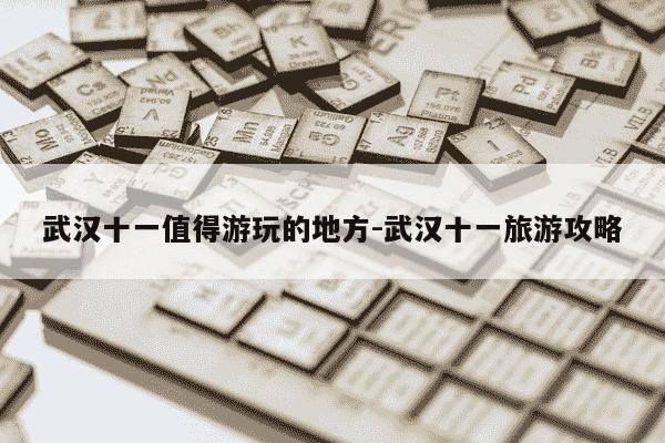 武汉十一值得游玩的地方-武汉十一旅游攻略-第1张图片-学习推荐网