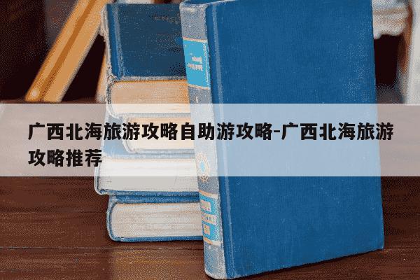 广西北海旅游攻略自助游攻略-广西北海旅游攻略推荐-第1张图片-学习推荐网