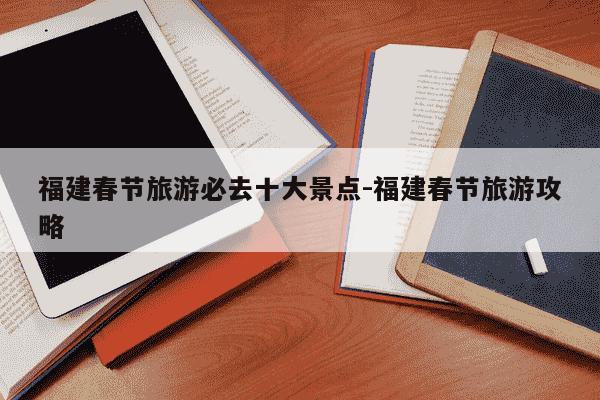 福建春节旅游必去十大景点-福建春节旅游攻略-第1张图片-学习推荐网