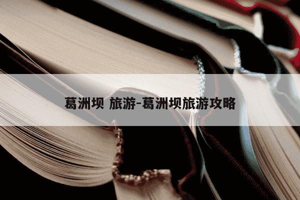 葛洲坝 旅游-葛洲坝旅游攻略-第1张图片-学习推荐网