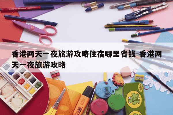 香港两天一夜旅游攻略住宿哪里省钱-香港两天一夜旅游攻略-第1张图片-学习推荐网