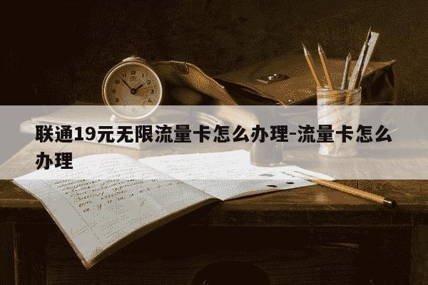 联通19元无限流量卡怎么办理-流量卡怎么办理-第1张图片-学习推荐网