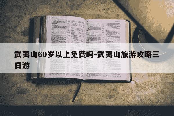 武夷山60岁以上免费吗-武夷山旅游攻略三日游-第1张图片-学习推荐网