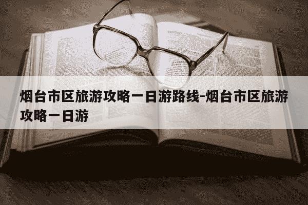 烟台市区旅游攻略一日游路线-烟台市区旅游攻略一日游-第1张图片-学习推荐网