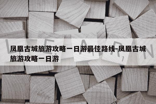 凤凰古城旅游攻略一日游最佳路线-凤凰古城旅游攻略一日游-第1张图片-学习推荐网
