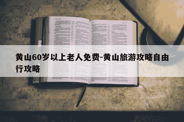 黄山60岁以上老人免费-黄山旅游攻略自由行攻略-第1张图片-学习推荐网