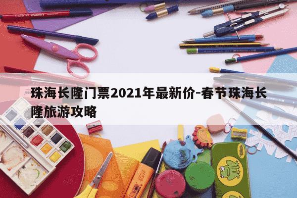 珠海长隆门票2021年最新价-春节珠海长隆旅游攻略-第1张图片-学习推荐网 珠海长隆门票2021年最新价-春节珠海长隆旅游攻略-第1张图片-学习推荐网
