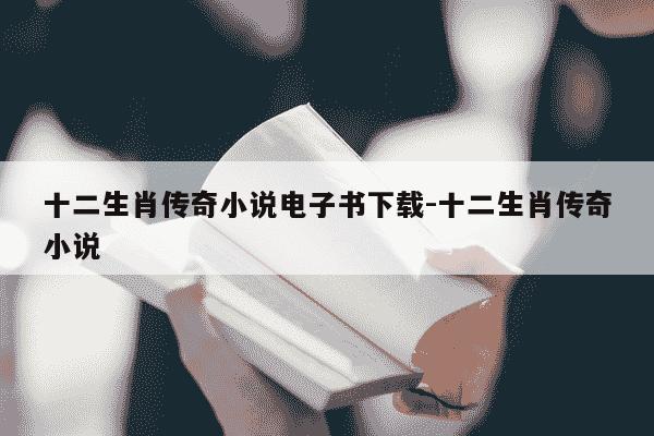 十二生肖传奇小说电子书下载-十二生肖传奇小说-第1张图片-学习推荐网