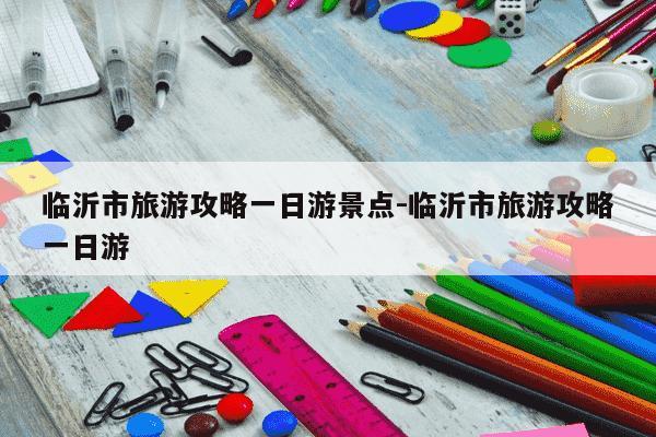 临沂市旅游攻略一日游景点-临沂市旅游攻略一日游-第1张图片-学习推荐网