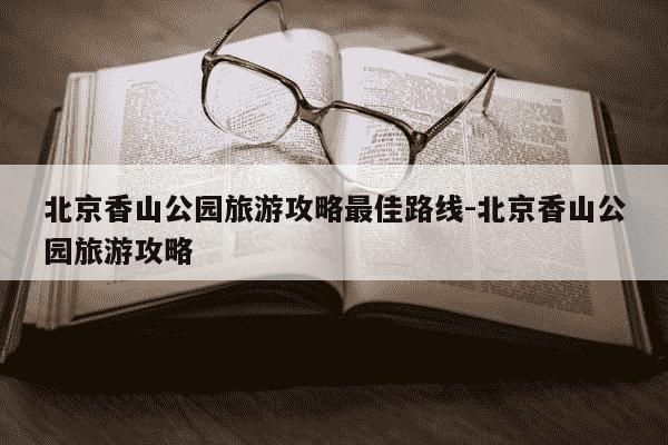 北京香山公园旅游攻略最佳路线-北京香山公园旅游攻略-第1张图片-学习推荐网 北京香山公园旅游攻略最佳路线-北京香山公园旅游攻略-第1张图片-学习推荐网