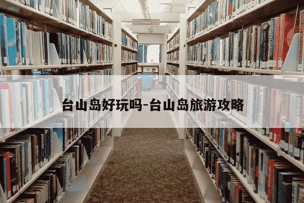 台山岛好玩吗-台山岛旅游攻略-第1张图片-学习推荐网