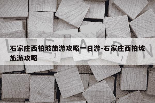 石家庄西柏坡旅游攻略一日游-石家庄西柏坡旅游攻略-第1张图片-学习推荐网