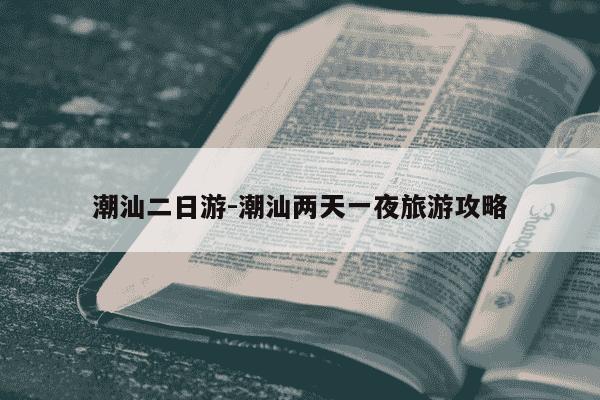 潮汕二日游-潮汕两天一夜旅游攻略-第1张图片-学习推荐网