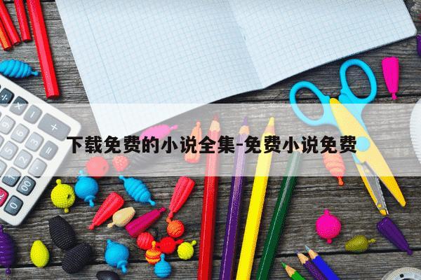 下载免费的小说全集-免费小说免费-第1张图片-学习推荐网