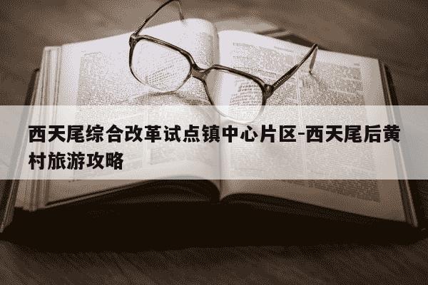 西天尾综合改革试点镇中心片区-西天尾后黄村旅游攻略-第1张图片-学习推荐网
