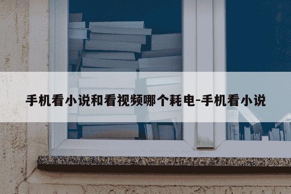 手机看小说和看视频哪个耗电-手机看小说-第1张图片-学习推荐网