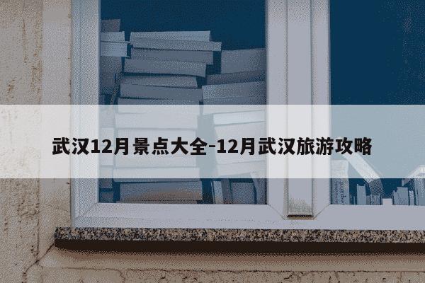 武汉12月景点大全-12月武汉旅游攻略-第1张图片-学习推荐网 武汉12月景点大全-12月武汉旅游攻略-第1张图片-学习推荐网