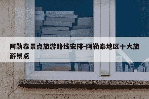 阿勒泰景点旅游路线安排-阿勒泰地区十大旅游景点-第1张图片-学习推荐网 阿勒泰景点旅游路线安排-阿勒泰地区十大旅游景点-第1张图片-学习推荐网