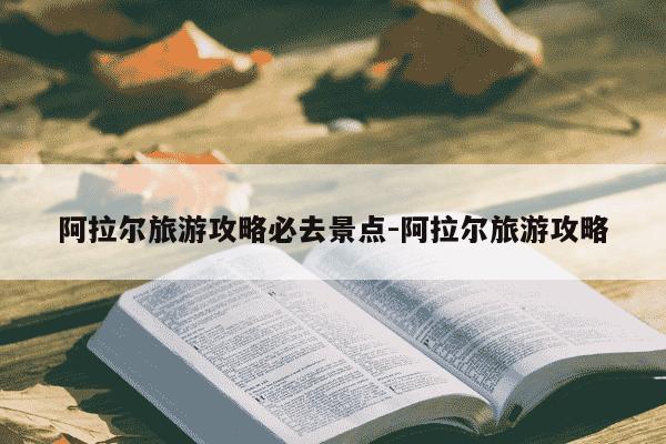 阿拉尔旅游攻略必去景点-阿拉尔旅游攻略-第1张图片-学习推荐网