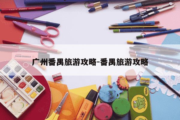 广州番禺旅游攻略-番禺旅游攻略-第1张图片-学习推荐网