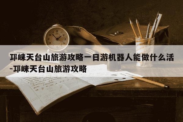 邛崃天台山旅游攻略一日游机器人能做什么活-邛崃天台山旅游攻略-第1张图片-学习推荐网
