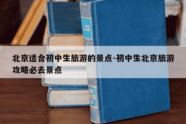 北京适合初中生旅游的景点-初中生北京旅游攻略必去景点-第1张图片-学习推荐网