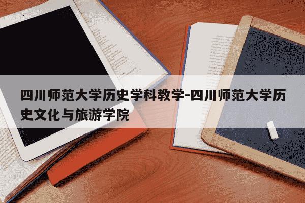 四川师范大学历史学科教学-四川师范大学历史文化与旅游学院-第1张图片-学习推荐网