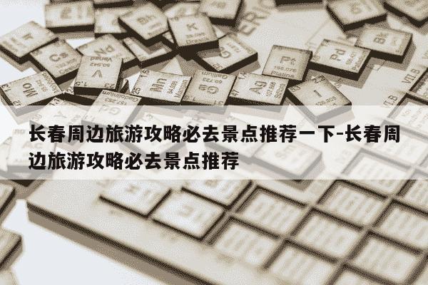 长春周边旅游攻略必去景点推荐一下-长春周边旅游攻略必去景点推荐-第1张图片-学习推荐网