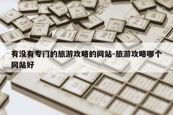 有没有专门的旅游攻略的网站-旅游攻略哪个网站好-第1张图片-学习推荐网