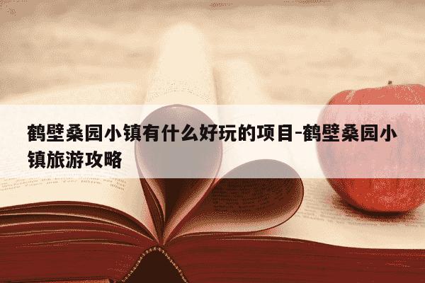 鹤壁桑园小镇有什么好玩的项目-鹤壁桑园小镇旅游攻略-第1张图片-学习推荐网