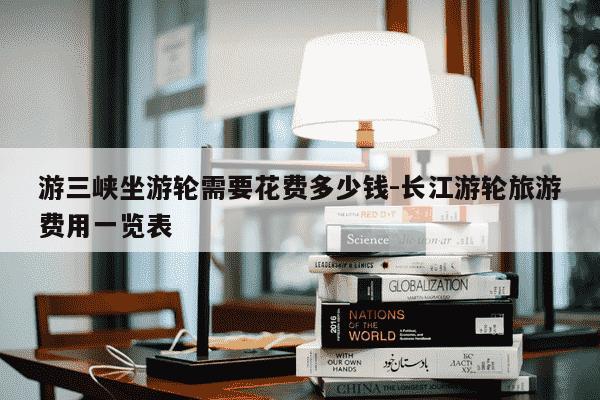 游三峡坐游轮需要花费多少钱-长江游轮旅游费用一览表-第1张图片-学习推荐网