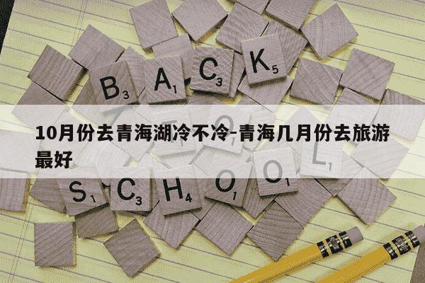 10月份去青海湖冷不冷-青海几月份去旅游最好-第1张图片-学习推荐网