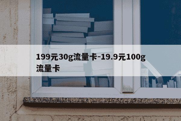 199元30g流量卡-19.9元100g流量卡-第1张图片-学习推荐网