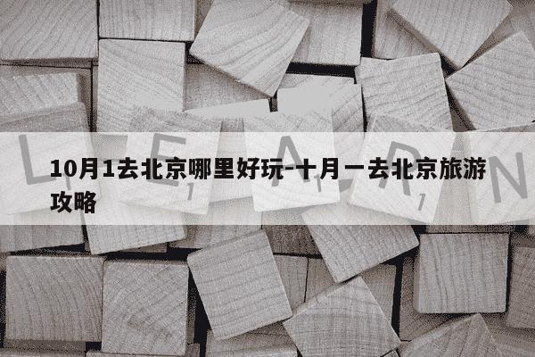 10月1去北京哪里好玩-十月一去北京旅游攻略-第1张图片-学习推荐网